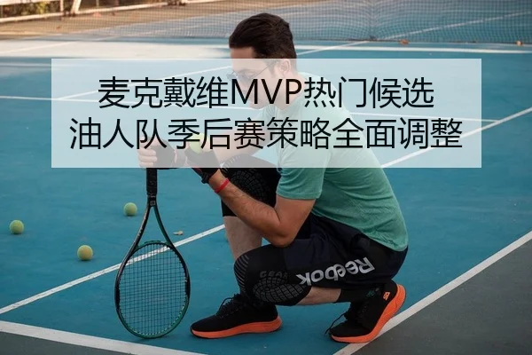麦克戴维MVP热门候选 油人队季后赛策略全面调整